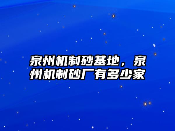 泉州機(jī)制砂基地，泉州機(jī)制砂廠有多少家