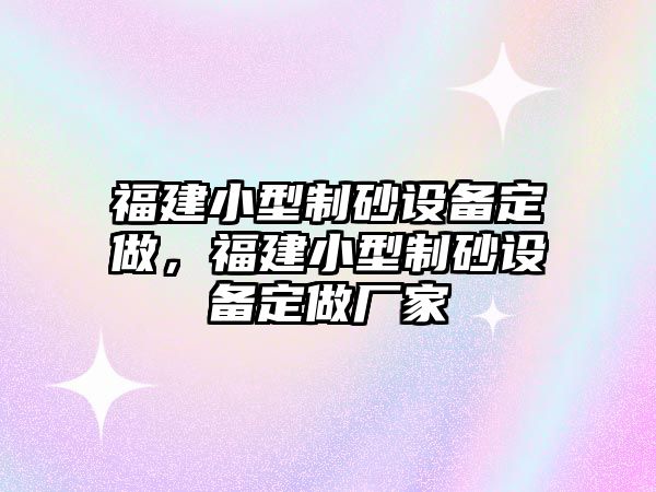 福建小型制砂設備定做，福建小型制砂設備定做廠家