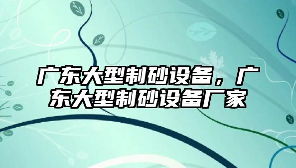 廣東大型制砂設備，廣東大型制砂設備廠家