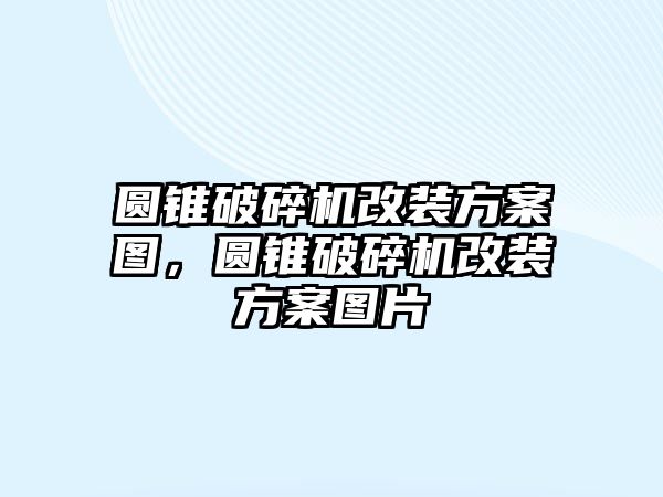 圓錐破碎機改裝方案圖，圓錐破碎機改裝方案圖片