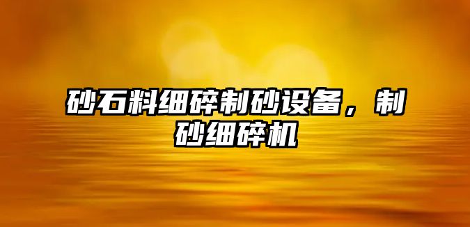 砂石料細碎制砂設備，制砂細碎機