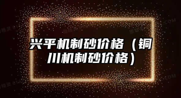 興平機制砂價格（銅川機制砂價格）