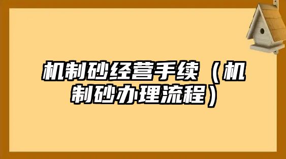 機(jī)制砂經(jīng)營(yíng)手續(xù)（機(jī)制砂辦理流程）