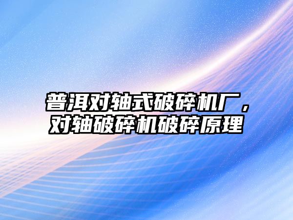 普洱對軸式破碎機廠，對軸破碎機破碎原理