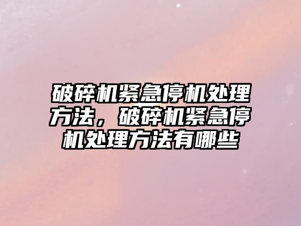 破碎機緊急停機處理方法，破碎機緊急停機處理方法有哪些