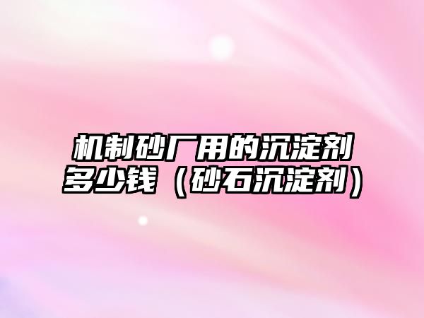 機(jī)制砂廠用的沉淀劑多少錢（砂石沉淀劑）