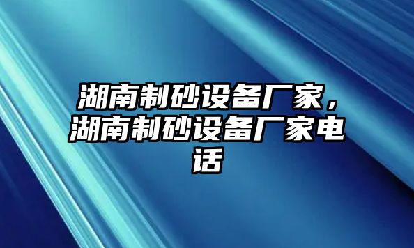 湖南制砂設(shè)備廠家，湖南制砂設(shè)備廠家電話