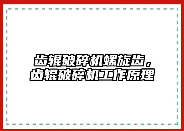 齒輥破碎機螺旋齒，齒輥破碎機工作原理