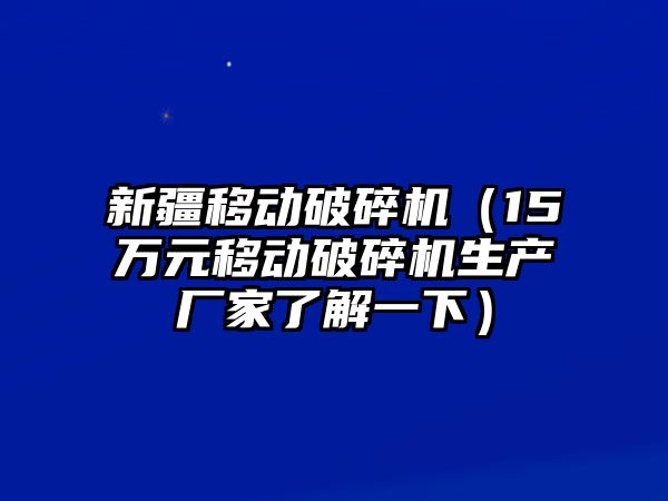 新疆移動破碎機（15萬元移動破碎機生產廠家了解一下）