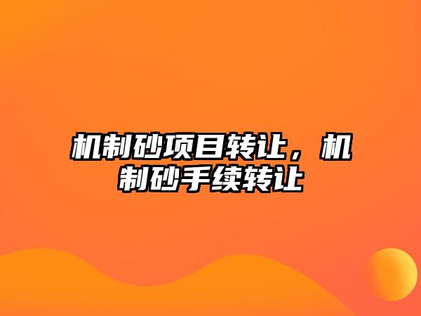 機(jī)制砂項(xiàng)目轉(zhuǎn)讓，機(jī)制砂手續(xù)轉(zhuǎn)讓