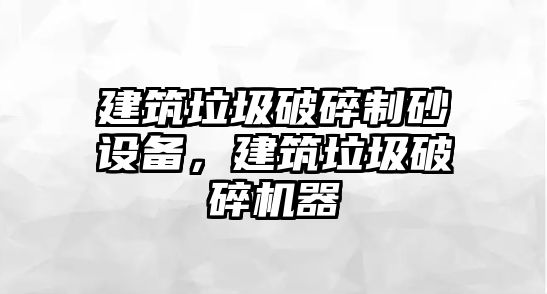 建筑垃圾破碎制砂設備，建筑垃圾破碎機器