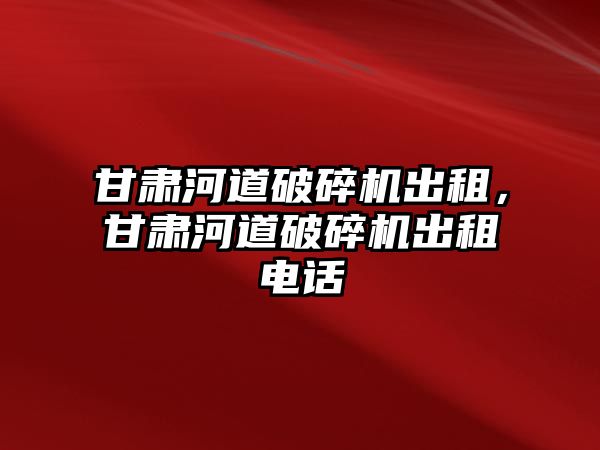 甘肅河道破碎機出租，甘肅河道破碎機出租電話