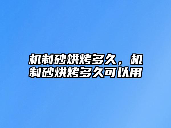 機制砂烘烤多久，機制砂烘烤多久可以用