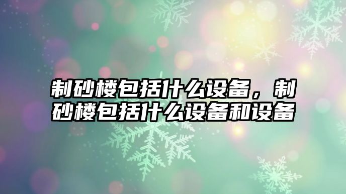 制砂樓包括什么設備，制砂樓包括什么設備和設備