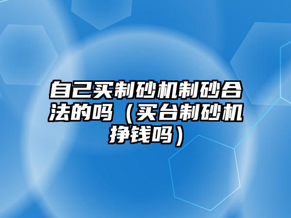 自己買制砂機制砂合法的嗎（買臺制砂機掙錢嗎）