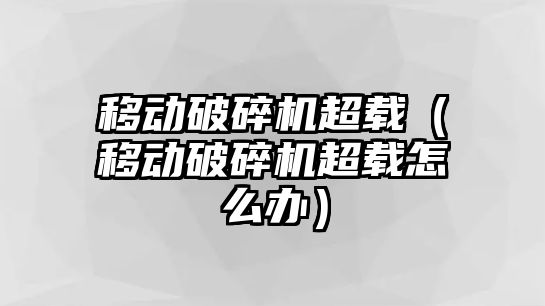 移動破碎機超載（移動破碎機超載怎么辦）