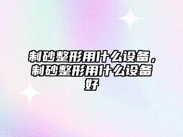 制砂整形用什么設備，制砂整形用什么設備好