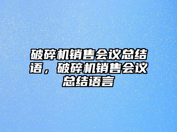 破碎機(jī)銷售會(huì)議總結(jié)語，破碎機(jī)銷售會(huì)議總結(jié)語言