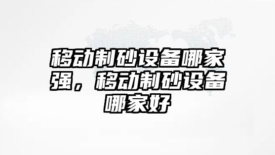 移動制砂設備哪家強，移動制砂設備哪家好