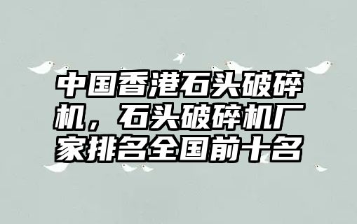 中國香港石頭破碎機，石頭破碎機廠家排名全國前十名