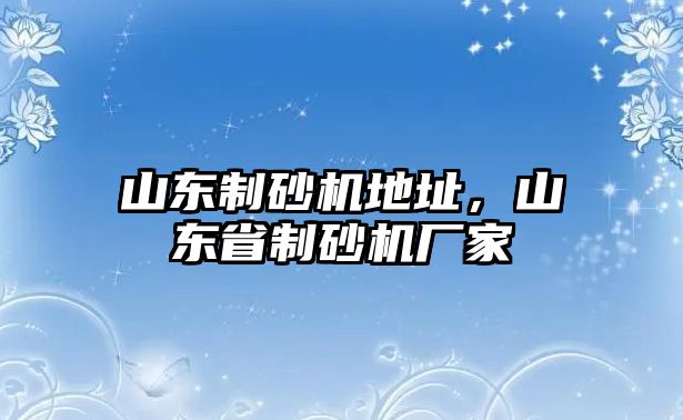 山東制砂機地址，山東省制砂機廠家