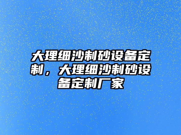 大理細沙制砂設備定制，大理細沙制砂設備定制廠家