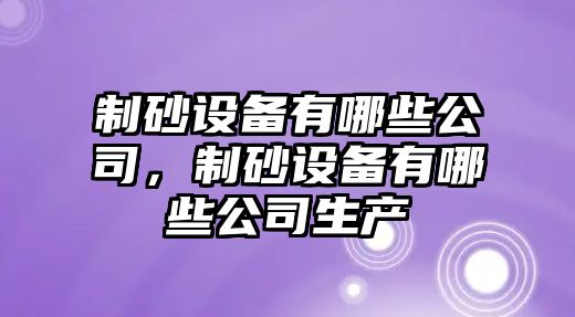 制砂設備有哪些公司，制砂設備有哪些公司生產