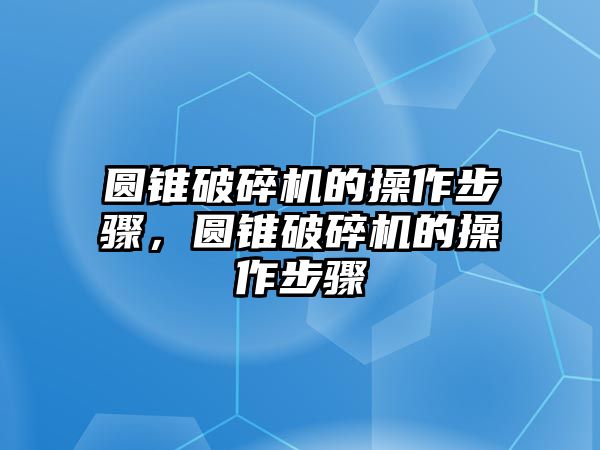 圓錐破碎機的操作步驟，圓錐破碎機的操作步驟