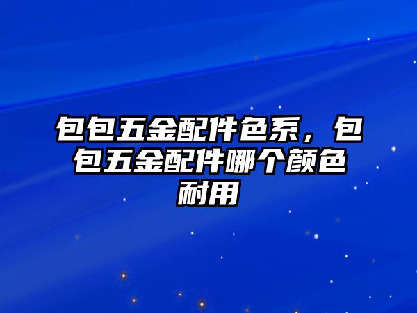 包包五金配件色系，包包五金配件哪個顏色耐用