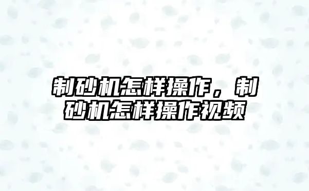 制砂機怎樣操作，制砂機怎樣操作視頻