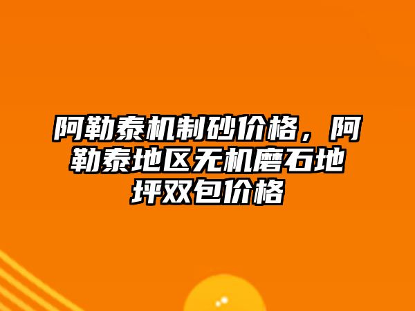 阿勒泰機制砂價格，阿勒泰地區無機磨石地坪雙包價格