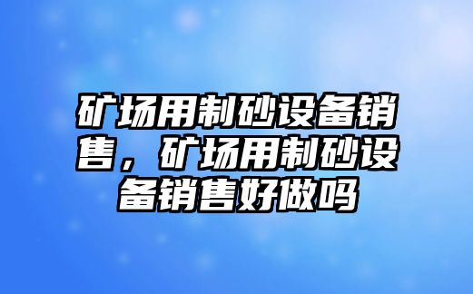 礦場用制砂設(shè)備銷售，礦場用制砂設(shè)備銷售好做嗎