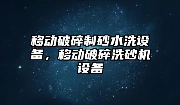 移動破碎制砂水洗設備，移動破碎洗砂機設備