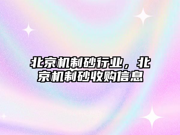 北京機制砂行業，北京機制砂收購信息