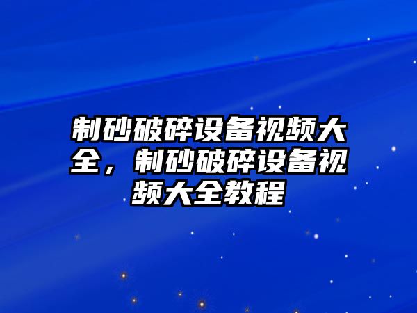 制砂破碎設備視頻大全，制砂破碎設備視頻大全教程