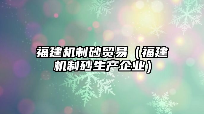 福建機制砂貿易（福建機制砂生產企業(yè)）