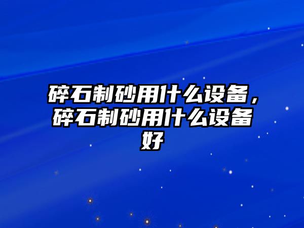 碎石制砂用什么設備，碎石制砂用什么設備好