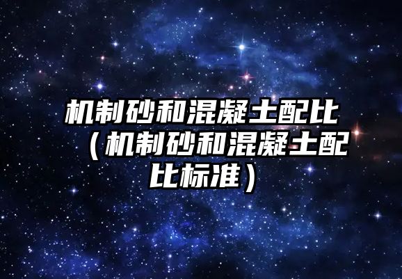 機制砂和混凝土配比（機制砂和混凝土配比標準）