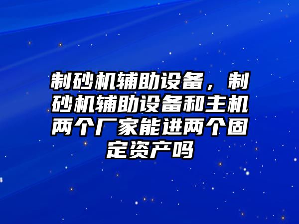 制砂機輔助設備，制砂機輔助設備和主機兩個廠家能進兩個固定資產嗎