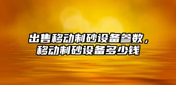 出售移動制砂設備參數，移動制砂設備多少錢