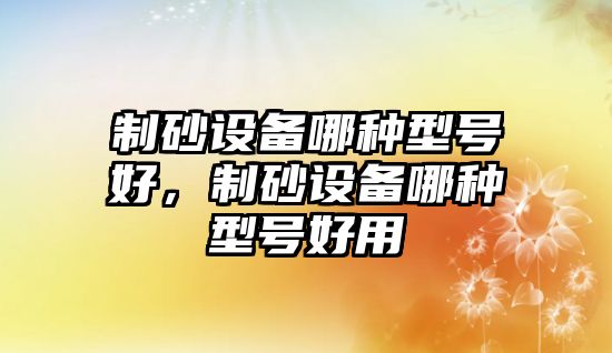 制砂設備哪種型號好，制砂設備哪種型號好用