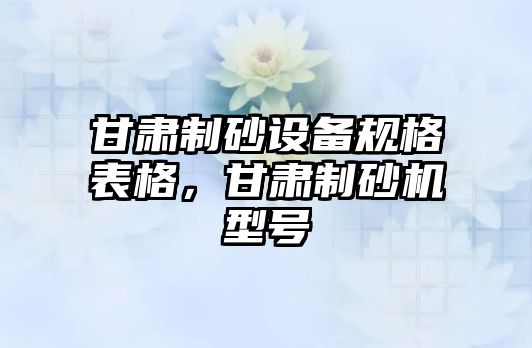 甘肅制砂設(shè)備規(guī)格表格，甘肅制砂機(jī)型號