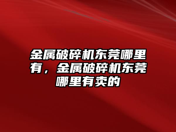 金屬破碎機東莞哪里有，金屬破碎機東莞哪里有賣的