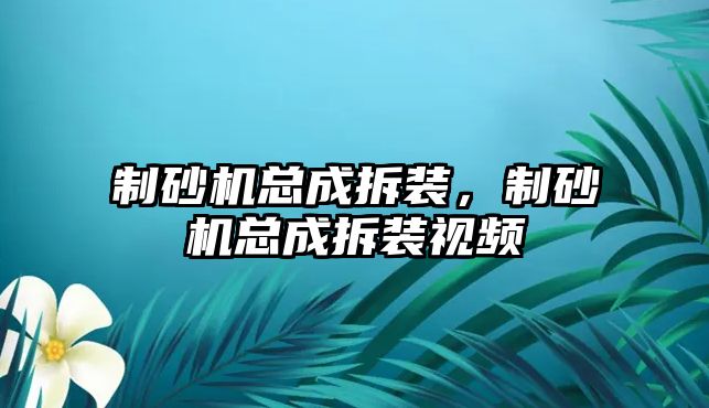 制砂機總成拆裝，制砂機總成拆裝視頻