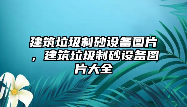 建筑垃圾制砂設備圖片，建筑垃圾制砂設備圖片大全