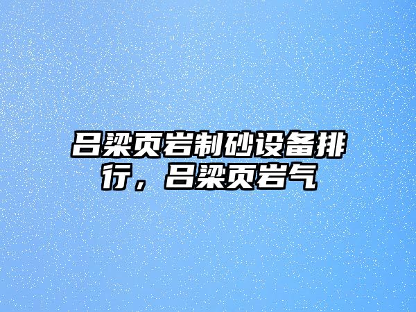 呂梁頁巖制砂設備排行，呂梁頁巖氣