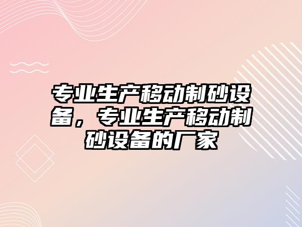 專業生產移動制砂設備，專業生產移動制砂設備的廠家