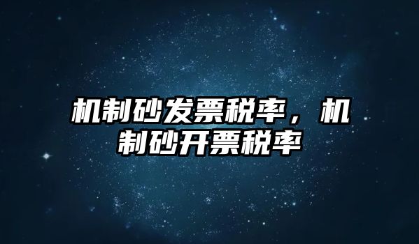 機(jī)制砂發(fā)票稅率，機(jī)制砂開(kāi)票稅率