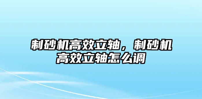 制砂機高效立軸，制砂機高效立軸怎么調