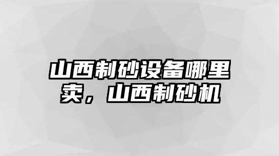 山西制砂設備哪里賣，山西制砂機